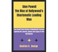 Glen Powell The Rise Of Hollywood's Charismatic Leading Man: From Small Town Dreams To Blockbuster Success Exploring His Journey, Impact And Legacy In Film And Beyond
