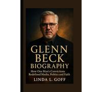 Glenn Beck Biography.: How One Man’s Convictions Redefined Media, Politics and Faith.