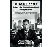 GLENN GREENWALD Pulitzer Prize-Winning Journalist and Privacy Advocate": A Journey of Courage, Accountability, and the Struggle for Privacy in the Age of Surveillance