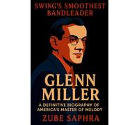 Glenn Miller: Swing’s Smoothest Bandleader: A Definitive Biography of America’s Master of Melody