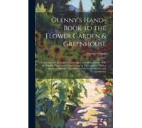 Glenny's Hand-Book To The Flower Garden & Greenhouse: Comprising The Description, Cultivation, And Management Of All The Popular Flowers And Plants Gr