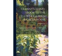 Glenny's Hand-Book To The Flower Garden & Greenhouse: Comprising The Description, Cultivation, And Management Of All The Popular Flowers And Plants Gr