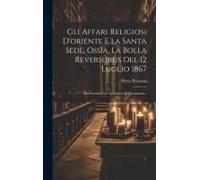 Gli Affari Religiosi D'oriente E La Santa Sede, Ossìa, La Bolla Reversurus Del 12 Luglio 1867: Osservazioni Con Appendice Di Documenti...
