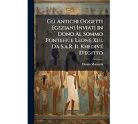 Gli Antichi Oggetti Egeziani Inviati in Dono Al Sommo Pontefice Leone Xiii. Da S.a.R. Il KhedivÃ(c) D'egitto
