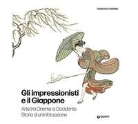 Gli impressionisti e il Giappone. Arte tra Oriente e Occidente. Storia di un'infatuazione. Ediz. a colori