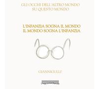 GLI OCCHI DELL'ALTRO MONDO SU QUESTO MONDO: L'INFANZIA SOGNA IL MONDO - IL MONDO SOGNA L'INFANZIA