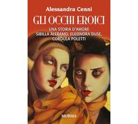 Gli occhi eroici: Una storia d’amore. Sibilla Aleramo, Eleonora Duse, Cordula Poletti