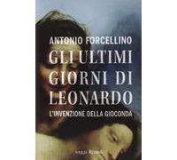 Gli Ultimi Giorni Di Leonardo. L'invenzione Della Gioconda