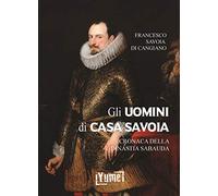 Gli uomini di casa Savoia. Cronaca della dinastia Sabauda