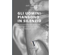 Gli Uomini Piangono in Silenzio: Come riconoscere la depressione maschile, comprendere le emozioni represse e ritrovare il benessere emotivo