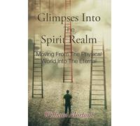 Glimpses Into The Spirit Realm: Moving From The Physical World Into The Eternal