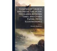 Glimpses of Church and Social Life in the Highlands in Olden Times, and Other Papers. [With Illustrations.]