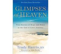 Glimpses of Heaven True Stories of Hope and Peace at the End of Lifes Journey by John Burke Trudy Rn Harris (Auteur)