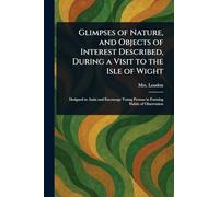 Glimpses of Nature, and Objects of Interest Described, During a Visit to the Isle of Wight