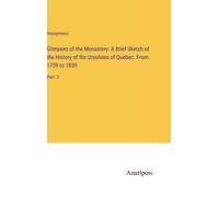 Glimpses Of The Monastery: A Brief Sketch Of The History Of The Ursulines Of Quebec. From 1739 To 1839