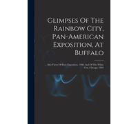 Glimpses Of The Rainbow City, Pan-American Exposition, At Buffalo: ... Also Views Of Paris Exposition, 1900, And Of The White City, Chicago, 1893