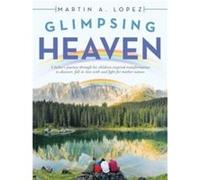 Glimpsing Heaven A Fathers Journey Through His ChildrenInspired Transformation to Discover Fall in Love with and Fight for MotherNature - Martin A. Lopez Martin A. LopezMartin A. Lopez (Auteur)
