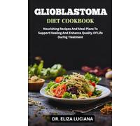 GLIOBLASTOMA DIET COOKBOOK: Nourishing Recipes And Meal Plans To Support Healing And Enhance Quality Of Life During Treatment