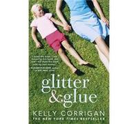 Glitter And Glue: A Compelling Memoir About One Woman'S Discovery Of The True Meaning Of Motherhood (Paperback) Kelly Corrigan, (Auteur)