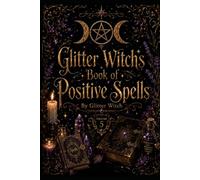 Glitter Witch’s Book of Positive Spells: A Practical Collection of Simple Spells for Protection, Love, Confidence, Prosperity, Healing and Everyday Life