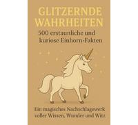 Glitzernde Wahrheiten - 500 erstaunliche und kuriose Einhorn-Fakten: Ein magisches Nachschlagewerk voller Wissen, Wunder und Witz