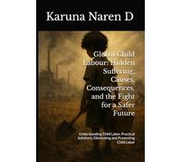 Global Child Labour: Hidden Suffering, Causes, Consequences, and the Fight for a Safer Future: Understanding Child Labor, Practical Solutions, Eliminating and Preventing Child Labor