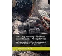 Global Drug Trafficking: The Potential Risks and Hazards - A Complete Guide: Key Strategies, Policies, Strict Regulations and Solutions for Combating Drug Trafficking