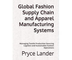 Global Fashion Supply Chain and Apparel Manufacturing Systems: Managing Textile Production Sourcing Logistics and Sustainable Fashion Operations