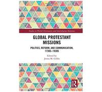 Global Protestant Missions: Politics, Reform, And Communication, 1730s-1930s (Studies In World Christianity And Interreligious Relations)