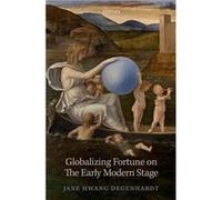 Globalizing Fortune on The Early Modern Stage - Degenhardt Jane Hwang Professor of English University of Massachusetts Amherst - Oxford University Press - Degenhardt Jane Hwang Professor of English Un