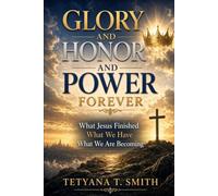 Glory and Honor and Power Forever: What Jesus Finished, What We Have, What We Are Becoming