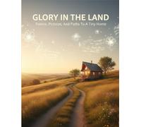 Glory In The Land: Poems, Pictures, And Paths To A Tiny Home