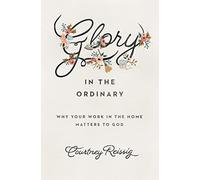 Glory in the Ordinary: Why Your Work in the Home Matters to God