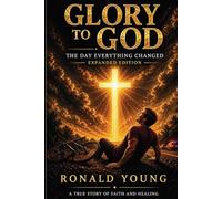 Glory to God: The Day Everything Changed (Expanded Edition): A True Story of Faith, Healing, and the Power of Believing God
