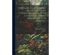 Glossaire De Botanique Ou Dictionnaire Étymologique De Tous Les Noms Et Termes Relatifs À Cette Science...