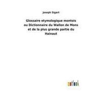 Glossaire Etymologique Montois Ou Dictionnaire Du Wallon De Mons Et De La Plus Grande Partie Du Hainaut
