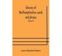 Glossary Of Northamptonshire Words And Phrases; With Examples Of Their Colloquial Use, And Illus. From Various Authors
