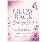 Glow Back, Not Go Back: A Faith-Based Healing Workbook for Surrendering Your Pain, Rediscovering Your Identity in Christ, and Becoming the Woman God Created You to Be