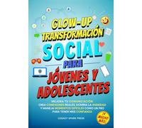 Glow-Up Transformación Social Para Jóvenes Y Adolescentes: Mejora Tu Comunicación, Crea Conexiones Reales, Domina La Ansiedad, Y Maneja Momentos Difíciles Como Un Pro Para Tener Más Confianza