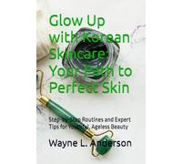 Glow Up with Korean Skincare: Your Path to Perfect Skin: Step-by-Step Routines and Expert Tips for Youthful, Ageless Beauty