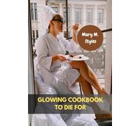 GLOWING COOKBOOK TO DIE FOR: Fresh Delicious Seasonal Nourishment Healthier Skin Recipes Meal With Your Favorite Authentic Modern Wellbeing International Food Diet Dishes For Y'all