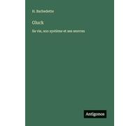 Gluck: Sa vie, son système et ses oeuvres