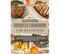 Glucose Goddess Cookbook For Beginners: 150+ Delicious Recipes To Master Your Blood Sugar, Boost Energy, And Embrace A Healthier Lifestyle