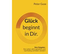 Glück beginnt in Dir.: Dein Ratgeber: Das Leben aktiv gestalten und nachhaltig zufrieden werden!