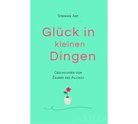 Glück in kleinen Dingen - Geschichten vom Zauber des Alltags: Momente, die das Herz berühren