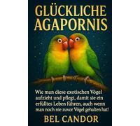 GLÜCKLICHE AGAPORNIS: Wie man diese exotischen Vögel aufzieht und pflegt, damit sie ein erfülltes Leben führen, auch wenn man noch nie zuvor Vögel gehalten hat!