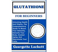 GLUTATHIONE FOR BEGINNERS: Unlocking Health And Vitality, The Comprehensive Guide To Boost Your Immunity, Detoxify Your Body, Combat Aging, And Rejuvenate Your Cells