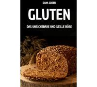 GLUTEN. DAS UNSICHTBARE UND STILLE BÖSE: WARUM GLUTEN SCHLECHT IST UND WARUM ES BESSER IST, EINE GLUTENFREIE ERNÄHRUNG ZU BEVORZUGEN
