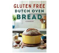Gluten Free Dutch Oven Bread Cookbook: Create Perfect Gluten-Free Breads, Rolls, and More in Your Dutch Oven