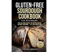 Gluten-Free Sourdough Cookbook for Beginners: Easy, Delicious Recipes for Artisan Breads, Pastries, and More - All 100% Wheat-Free